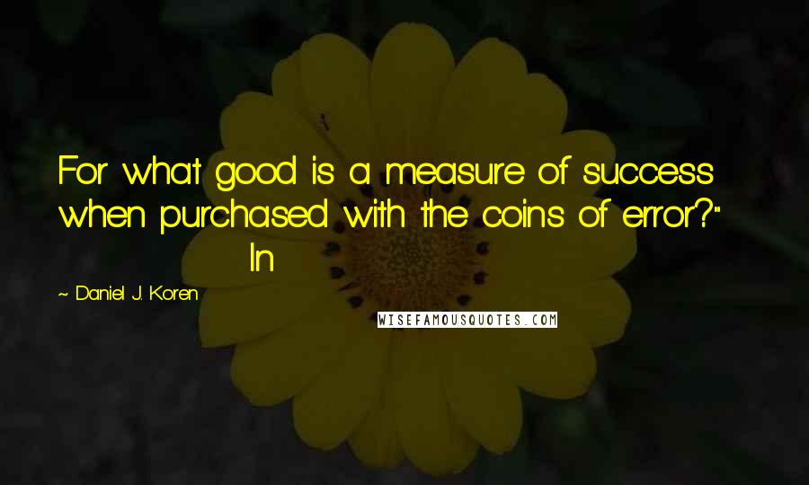 Daniel J. Koren Quotes: For what good is a measure of success when purchased with the coins of error?"                In