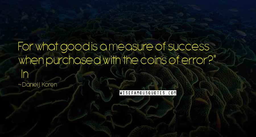 Daniel J. Koren Quotes: For what good is a measure of success when purchased with the coins of error?"                In