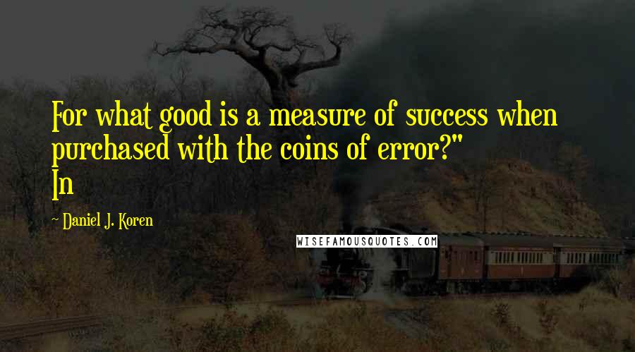 Daniel J. Koren Quotes: For what good is a measure of success when purchased with the coins of error?"                In