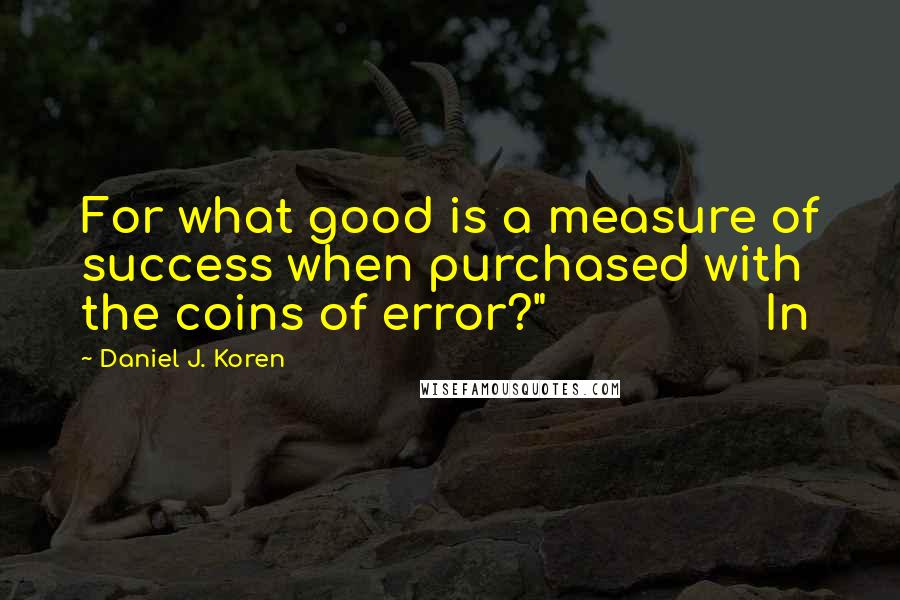 Daniel J. Koren Quotes: For what good is a measure of success when purchased with the coins of error?"                In