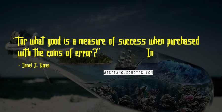 Daniel J. Koren Quotes: For what good is a measure of success when purchased with the coins of error?"                In