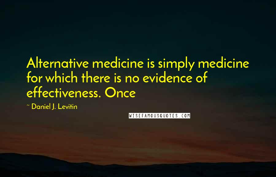 Daniel J. Levitin Quotes: Alternative medicine is simply medicine for which there is no evidence of effectiveness. Once