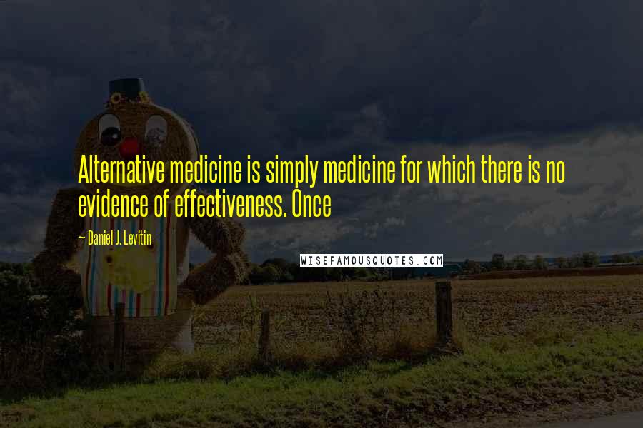 Daniel J. Levitin Quotes: Alternative medicine is simply medicine for which there is no evidence of effectiveness. Once