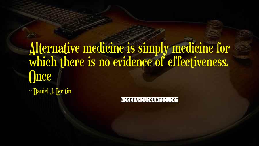 Daniel J. Levitin Quotes: Alternative medicine is simply medicine for which there is no evidence of effectiveness. Once