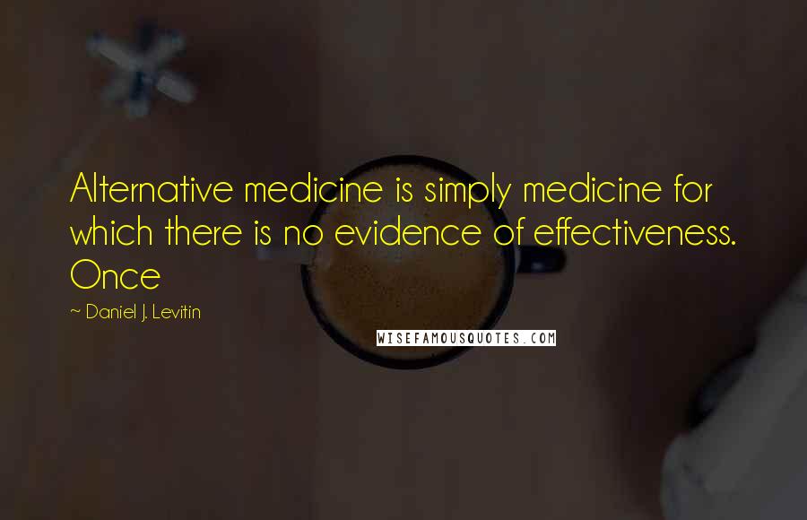 Daniel J. Levitin Quotes: Alternative medicine is simply medicine for which there is no evidence of effectiveness. Once