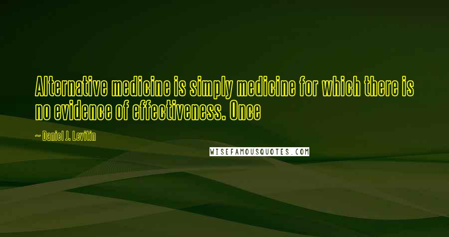 Daniel J. Levitin Quotes: Alternative medicine is simply medicine for which there is no evidence of effectiveness. Once