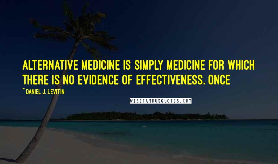 Daniel J. Levitin Quotes: Alternative medicine is simply medicine for which there is no evidence of effectiveness. Once