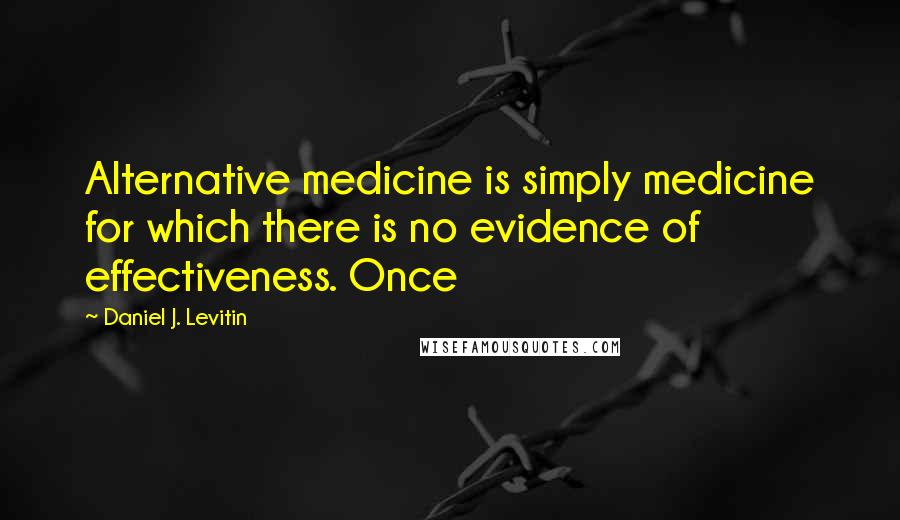 Daniel J. Levitin Quotes: Alternative medicine is simply medicine for which there is no evidence of effectiveness. Once