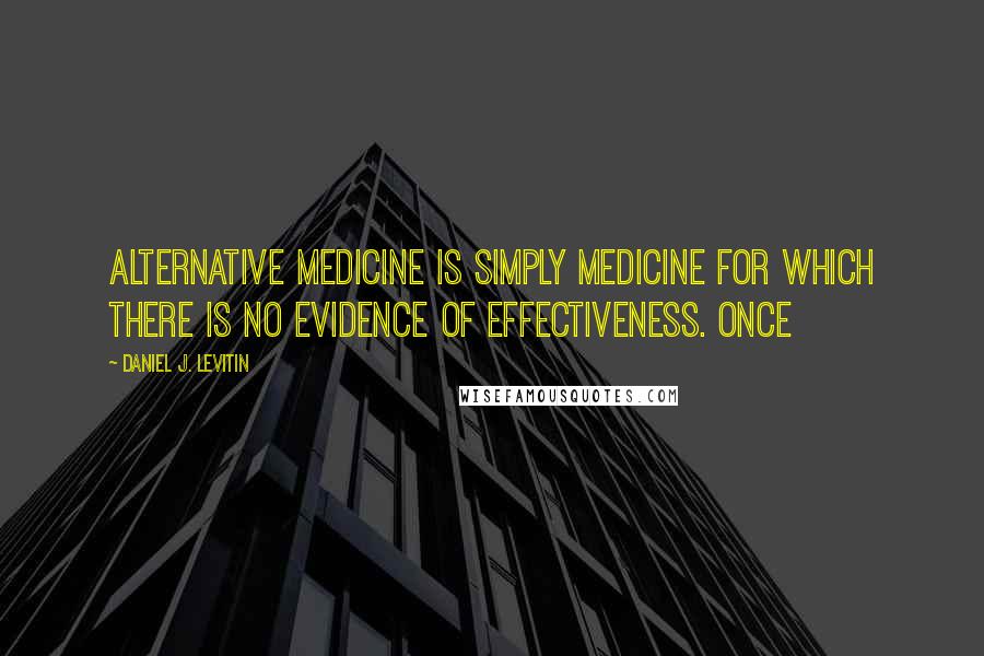 Daniel J. Levitin Quotes: Alternative medicine is simply medicine for which there is no evidence of effectiveness. Once