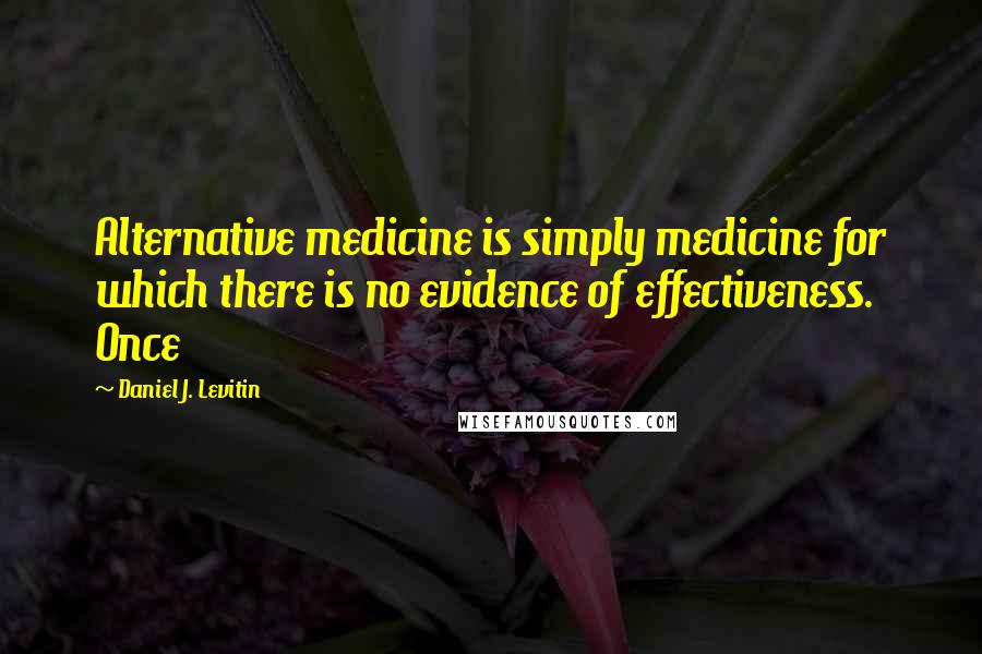 Daniel J. Levitin Quotes: Alternative medicine is simply medicine for which there is no evidence of effectiveness. Once