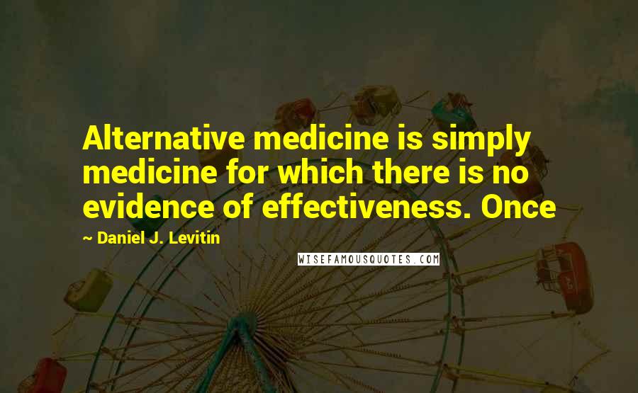 Daniel J. Levitin Quotes: Alternative medicine is simply medicine for which there is no evidence of effectiveness. Once