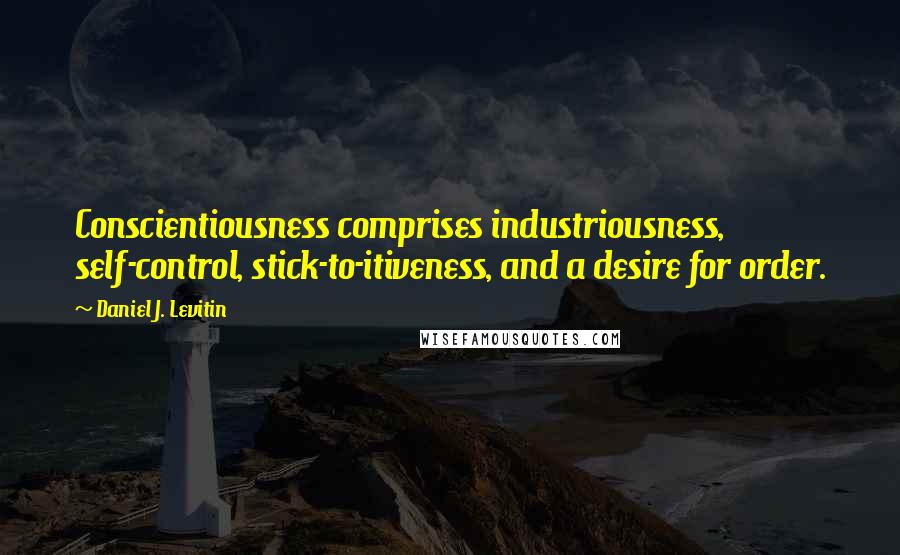 Daniel J. Levitin Quotes: Conscientiousness comprises industriousness, self-control, stick-to-itiveness, and a desire for order.
