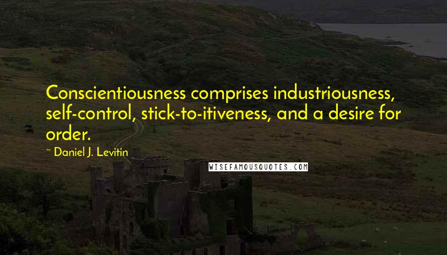Daniel J. Levitin Quotes: Conscientiousness comprises industriousness, self-control, stick-to-itiveness, and a desire for order.