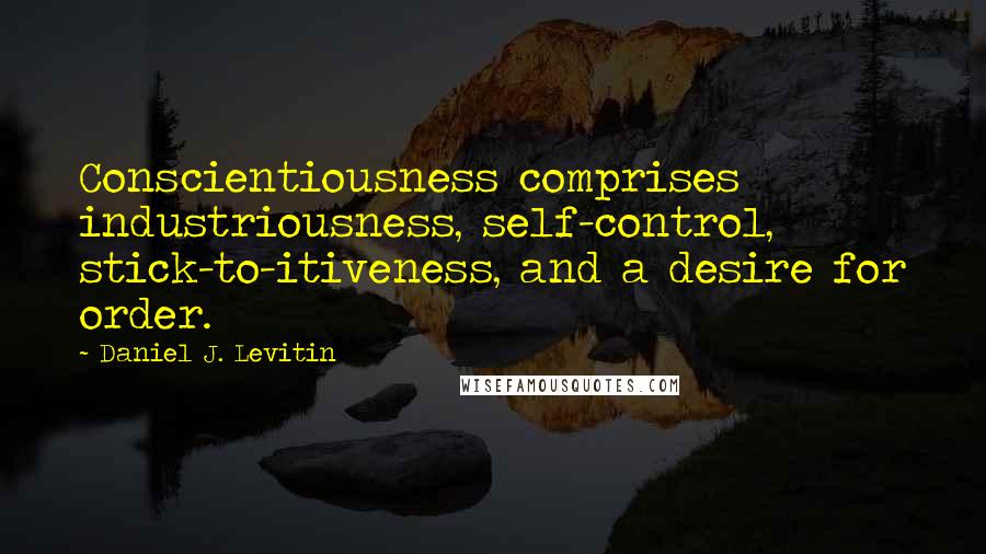 Daniel J. Levitin Quotes: Conscientiousness comprises industriousness, self-control, stick-to-itiveness, and a desire for order.