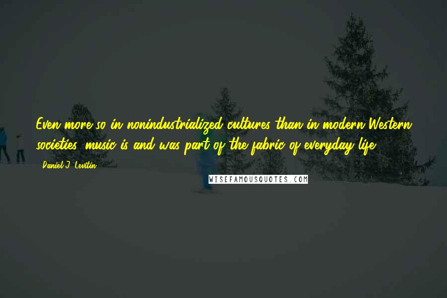 Daniel J. Levitin Quotes: Even more so in nonindustrialized cultures than in modern Western societies, music is and was part of the fabric of everyday life.