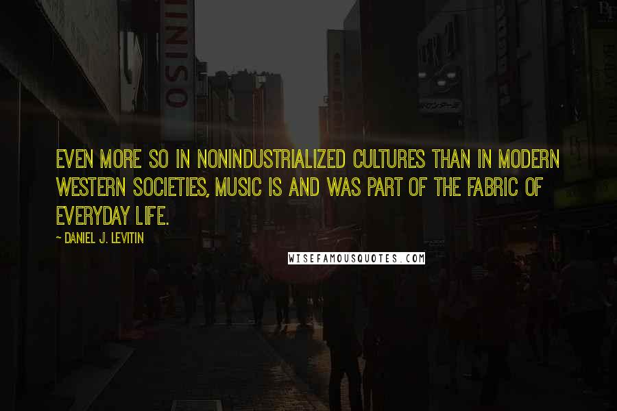 Daniel J. Levitin Quotes: Even more so in nonindustrialized cultures than in modern Western societies, music is and was part of the fabric of everyday life.