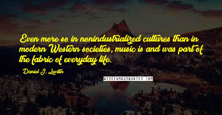 Daniel J. Levitin Quotes: Even more so in nonindustrialized cultures than in modern Western societies, music is and was part of the fabric of everyday life.
