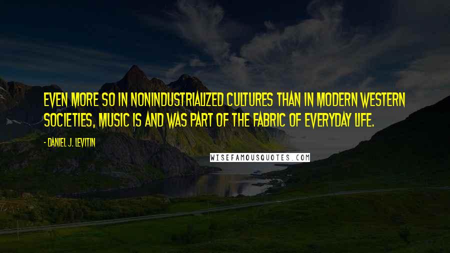 Daniel J. Levitin Quotes: Even more so in nonindustrialized cultures than in modern Western societies, music is and was part of the fabric of everyday life.