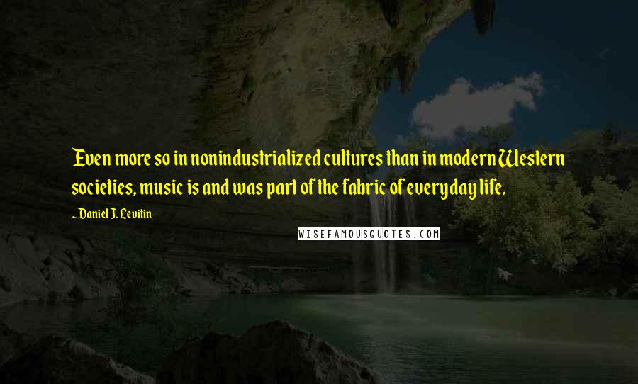 Daniel J. Levitin Quotes: Even more so in nonindustrialized cultures than in modern Western societies, music is and was part of the fabric of everyday life.