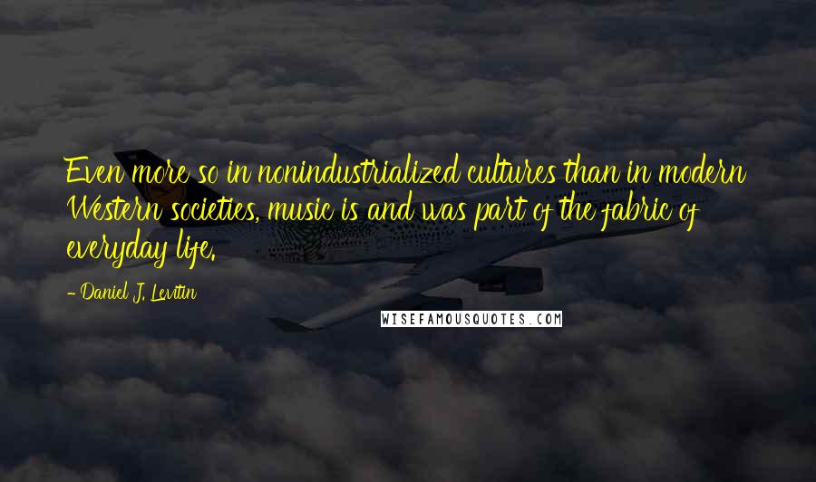 Daniel J. Levitin Quotes: Even more so in nonindustrialized cultures than in modern Western societies, music is and was part of the fabric of everyday life.