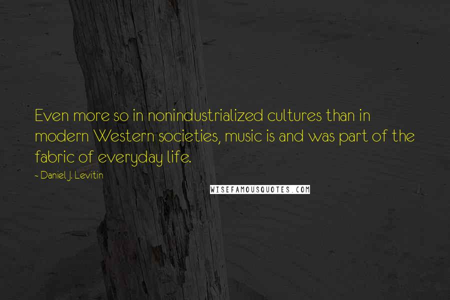 Daniel J. Levitin Quotes: Even more so in nonindustrialized cultures than in modern Western societies, music is and was part of the fabric of everyday life.