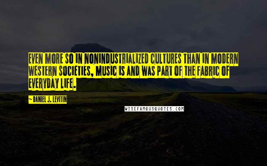 Daniel J. Levitin Quotes: Even more so in nonindustrialized cultures than in modern Western societies, music is and was part of the fabric of everyday life.