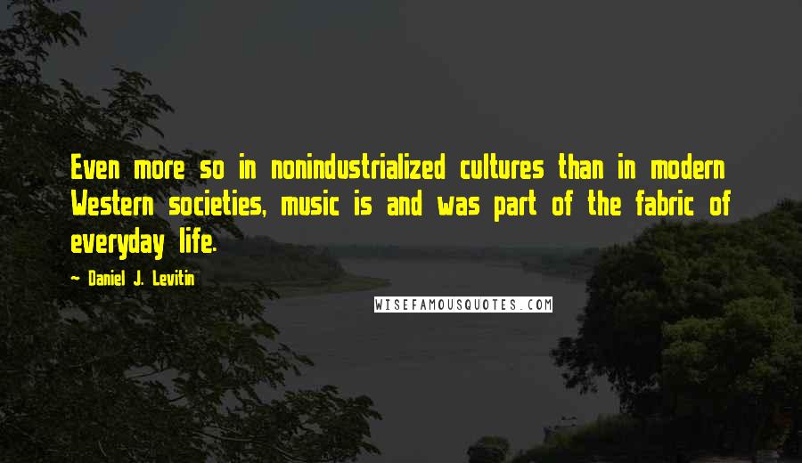 Daniel J. Levitin Quotes: Even more so in nonindustrialized cultures than in modern Western societies, music is and was part of the fabric of everyday life.