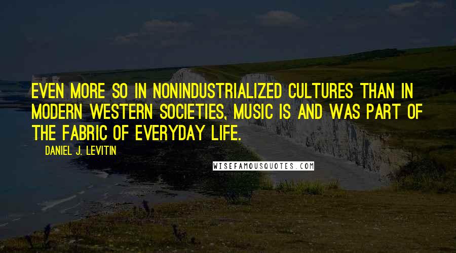 Daniel J. Levitin Quotes: Even more so in nonindustrialized cultures than in modern Western societies, music is and was part of the fabric of everyday life.