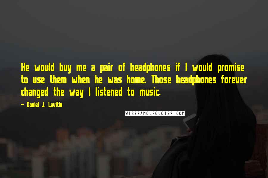Daniel J. Levitin Quotes: He would buy me a pair of headphones if I would promise to use them when he was home. Those headphones forever changed the way I listened to music.