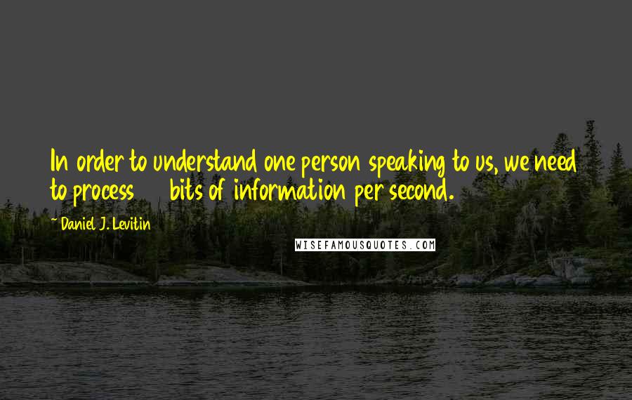 Daniel J. Levitin Quotes: In order to understand one person speaking to us, we need to process 60 bits of information per second.