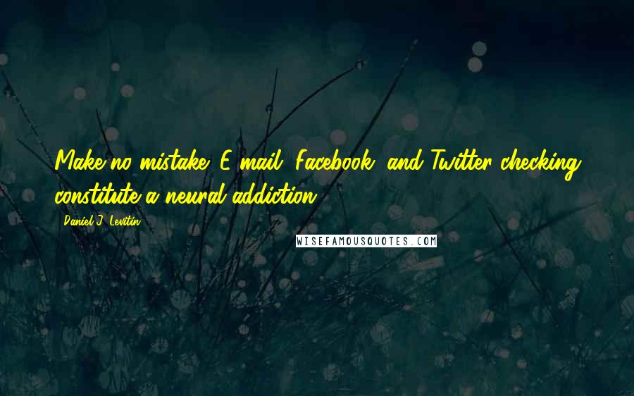 Daniel J. Levitin Quotes: Make no mistake: E-mail, Facebook, and Twitter checking constitute a neural addiction.