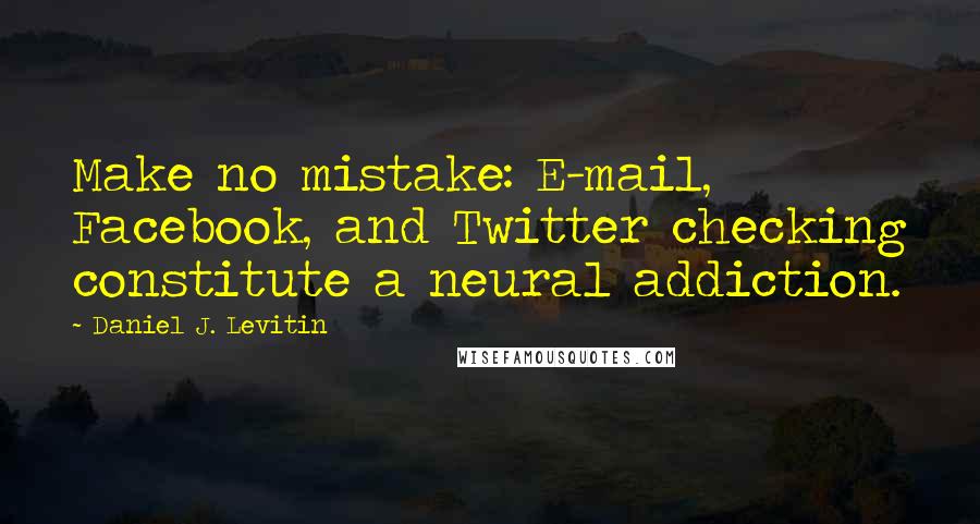 Daniel J. Levitin Quotes: Make no mistake: E-mail, Facebook, and Twitter checking constitute a neural addiction.