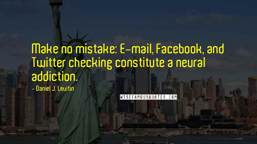 Daniel J. Levitin Quotes: Make no mistake: E-mail, Facebook, and Twitter checking constitute a neural addiction.