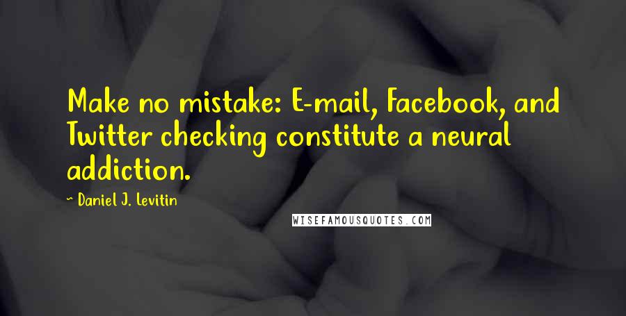 Daniel J. Levitin Quotes: Make no mistake: E-mail, Facebook, and Twitter checking constitute a neural addiction.