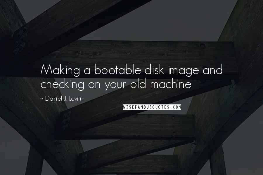 Daniel J. Levitin Quotes: Making a bootable disk image and checking on your old machine