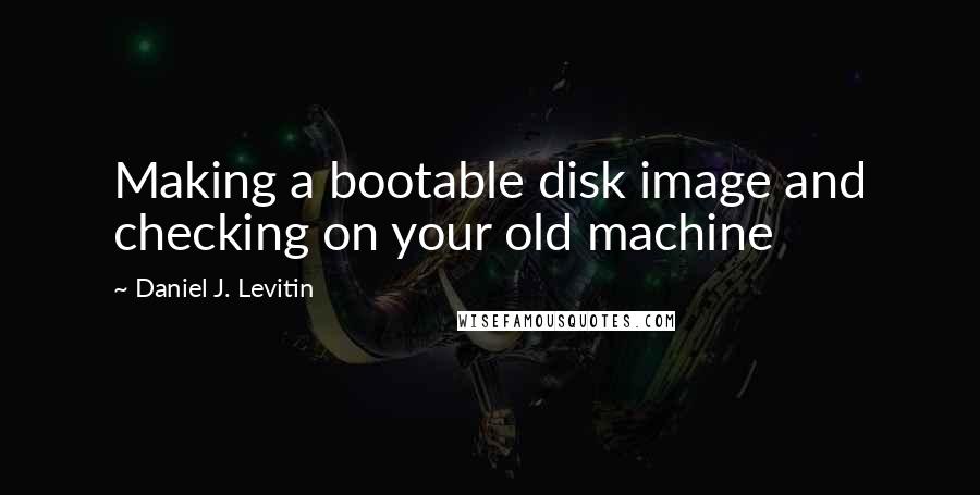 Daniel J. Levitin Quotes: Making a bootable disk image and checking on your old machine