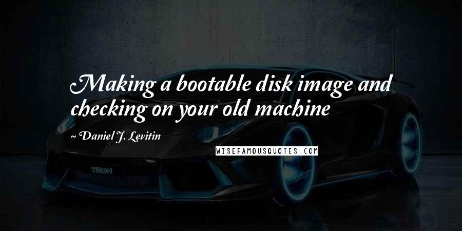 Daniel J. Levitin Quotes: Making a bootable disk image and checking on your old machine