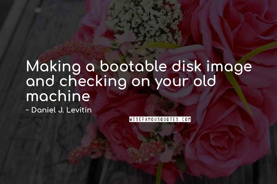 Daniel J. Levitin Quotes: Making a bootable disk image and checking on your old machine