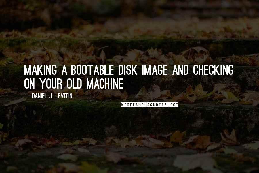 Daniel J. Levitin Quotes: Making a bootable disk image and checking on your old machine