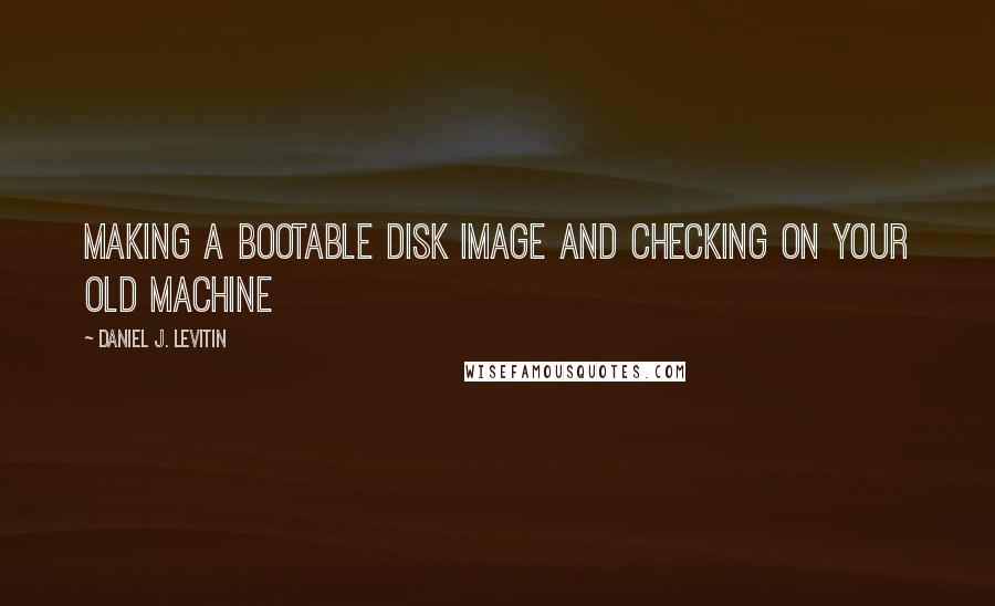 Daniel J. Levitin Quotes: Making a bootable disk image and checking on your old machine