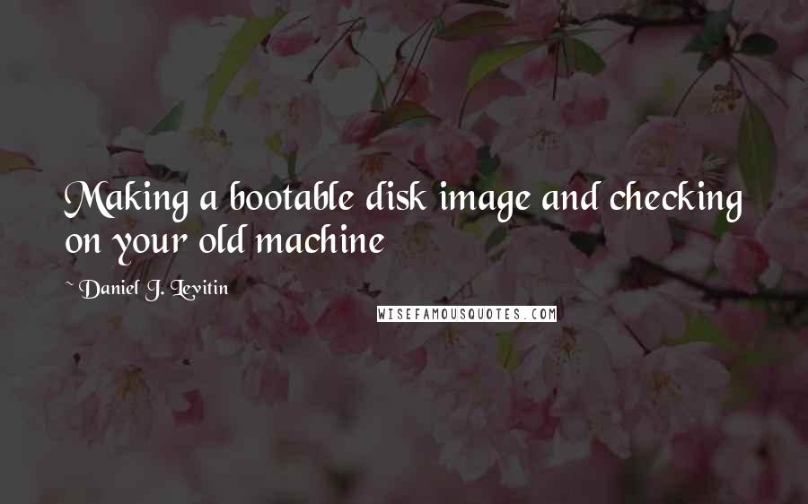 Daniel J. Levitin Quotes: Making a bootable disk image and checking on your old machine