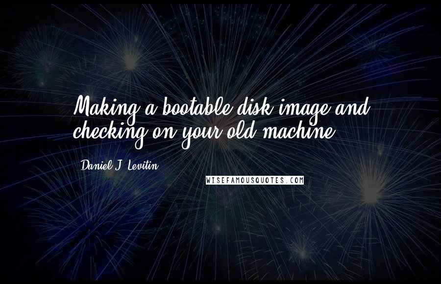 Daniel J. Levitin Quotes: Making a bootable disk image and checking on your old machine