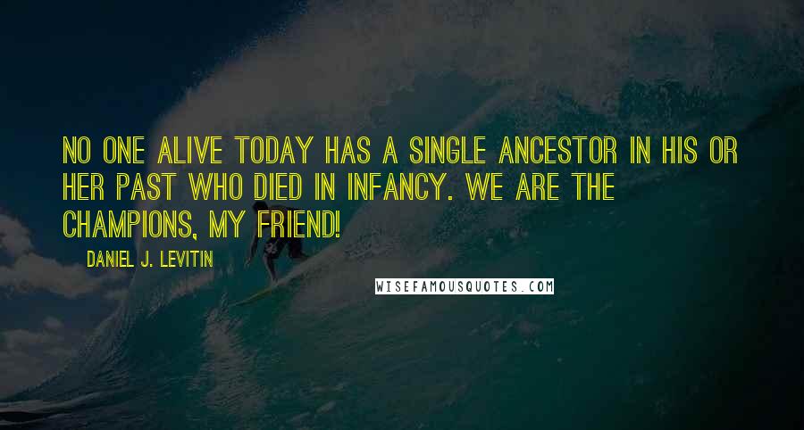 Daniel J. Levitin Quotes: No one alive today has a single ancestor in his or her past who died in infancy. We are the champions, my friend!