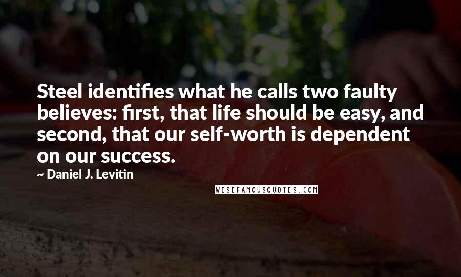 Daniel J. Levitin Quotes: Steel identifies what he calls two faulty believes: first, that life should be easy, and second, that our self-worth is dependent on our success.