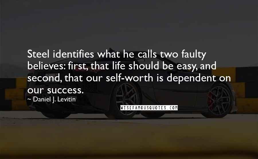 Daniel J. Levitin Quotes: Steel identifies what he calls two faulty believes: first, that life should be easy, and second, that our self-worth is dependent on our success.