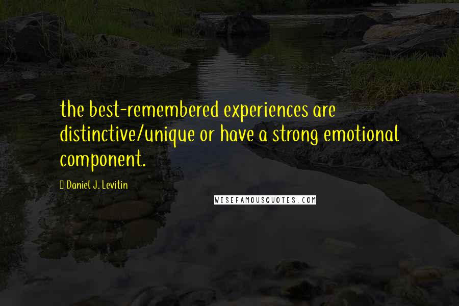 Daniel J. Levitin Quotes: the best-remembered experiences are distinctive/unique or have a strong emotional component.