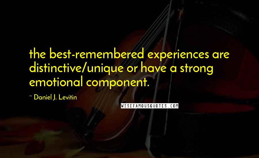 Daniel J. Levitin Quotes: the best-remembered experiences are distinctive/unique or have a strong emotional component.