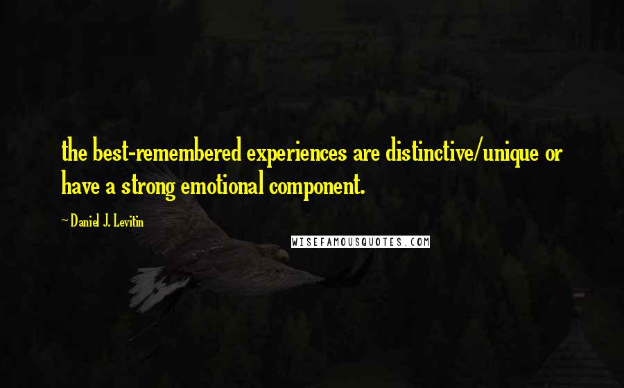 Daniel J. Levitin Quotes: the best-remembered experiences are distinctive/unique or have a strong emotional component.