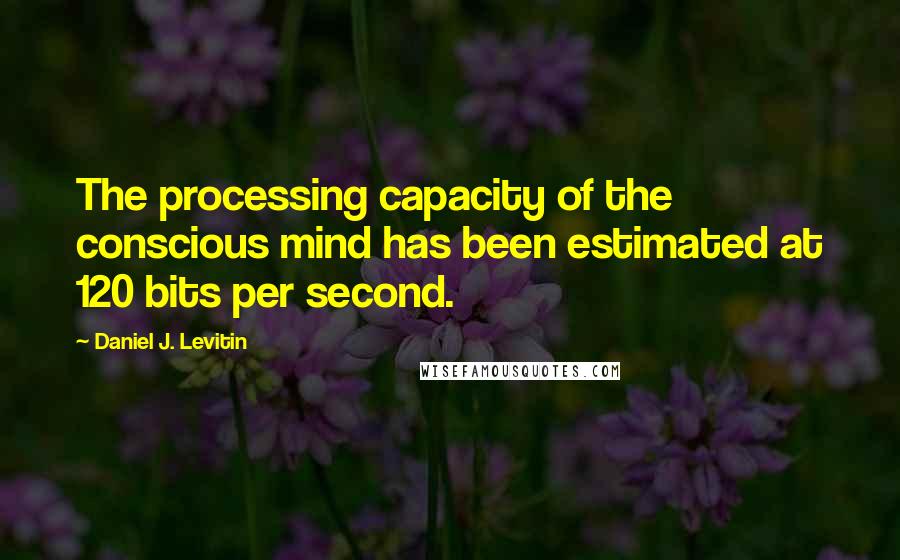 Daniel J. Levitin Quotes: The processing capacity of the conscious mind has been estimated at 120 bits per second.