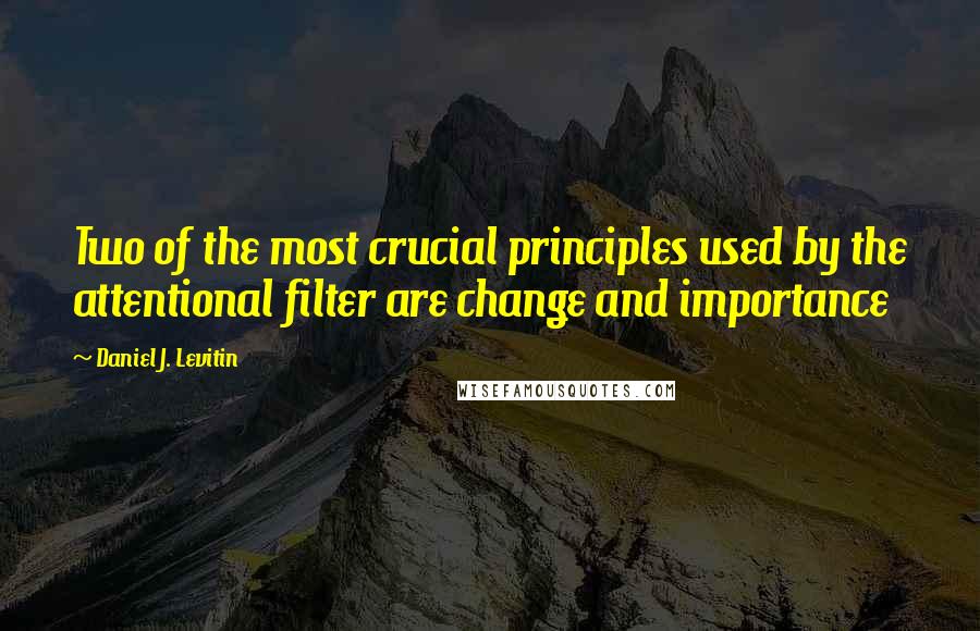 Daniel J. Levitin Quotes: Two of the most crucial principles used by the attentional filter are change and importance